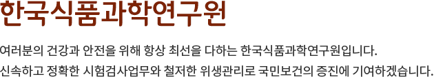 한국식품과학연구원, 여러분의 건강과 안전을 위해 항상 최선을 다하는 한국식품과학연구원입니다. 신속하고 정확한 시험검사업무와 철저한 위생관리로 국민보건의 증진에 기여하겠습니다.